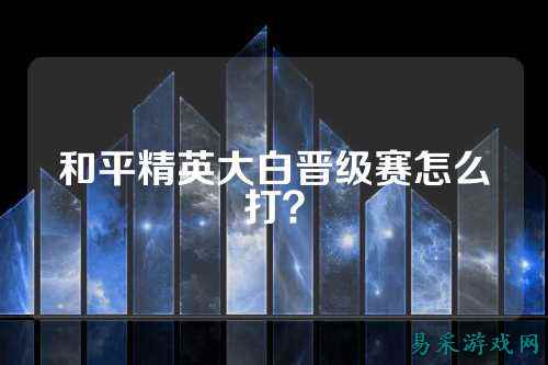 和平精英大白晋级赛怎么打？