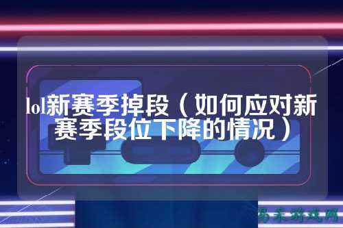lol新赛季掉段（如何应对新赛季段位下降的情况）