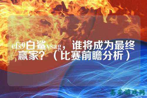 cfs9白鲨vsag，谁将成为最终赢家？（比赛前瞻分析）