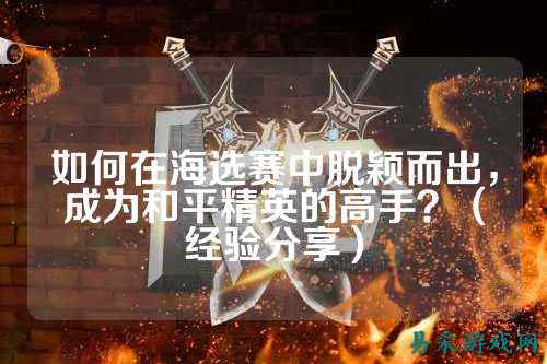 如何在海选赛中脱颖而出，成为和平精英的高手？（经验分享）
