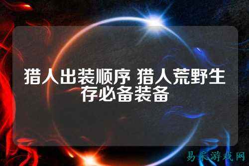 猎人出装顺序 猎人荒野生存必备装备