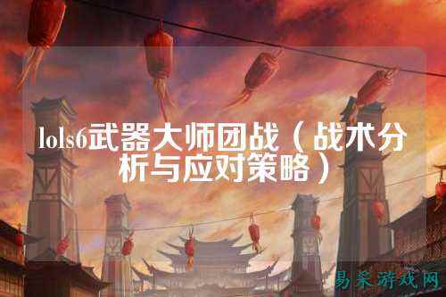 lols6武器大师团战（战术分析与应对策略）