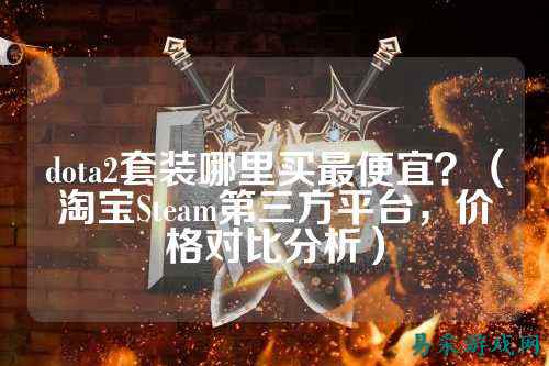 dota2套装哪里买最便宜？（淘宝Steam第三方平台，价格对比分析）