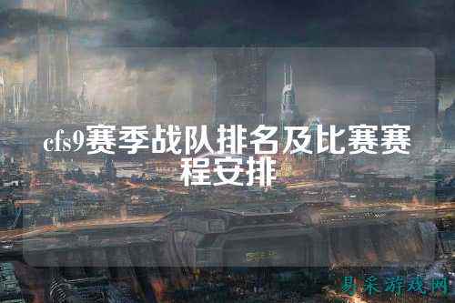 cfs9赛季战队排名及比赛赛程安排
