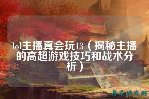 lol主播真会玩13（揭秘主播的高超游戏技巧和战术分析）