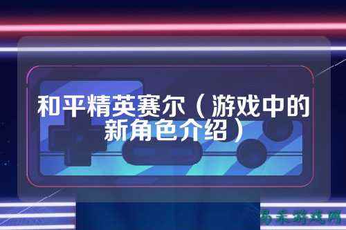 和平精英赛尔（游戏中的新角色介绍）