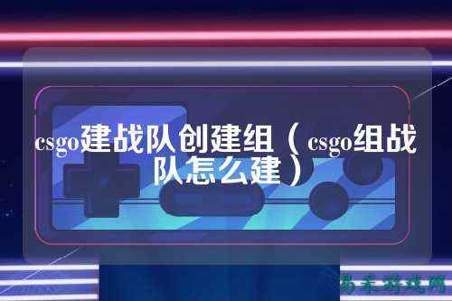 csgo建战队创建组（csgo组战队怎么建）