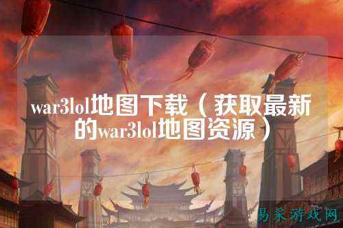 war3lol地图下载（获取最新的war3lol地图资源）
