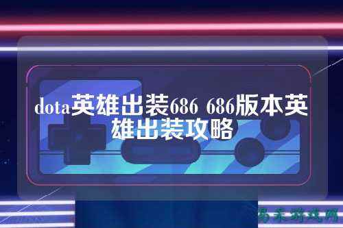 dota英雄出装686 686版本英雄出装攻略