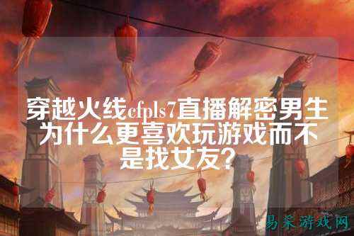 穿越火线cfpls7直播解密男生为什么更喜欢玩游戏而不是找女友？