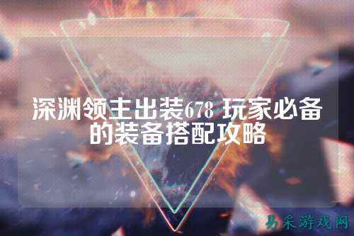 深渊领主出装678 玩家必备的装备搭配攻略