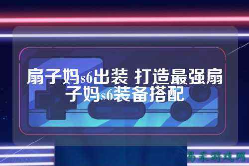 扇子妈s6出装 打造最强扇子妈s6装备搭配