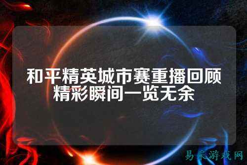 和平精英城市赛重播回顾精彩瞬间一览无余