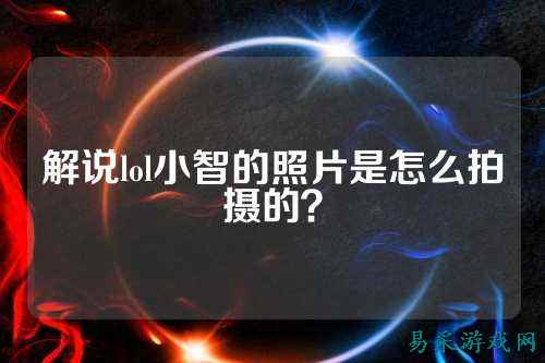 解说lol小智的照片是怎么拍摄的？