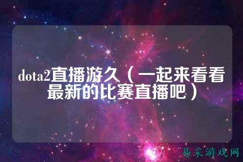 dota2直播游久（一起来看看最新的比赛直播吧）