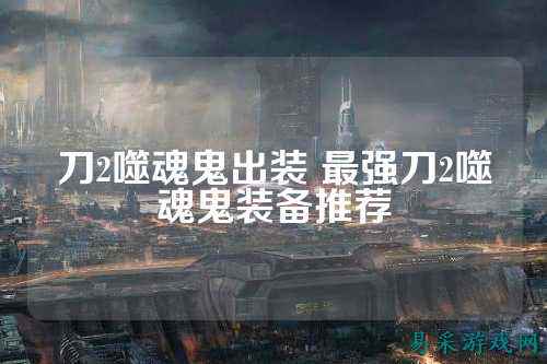 刀2噬魂鬼出装 最强刀2噬魂鬼装备推荐