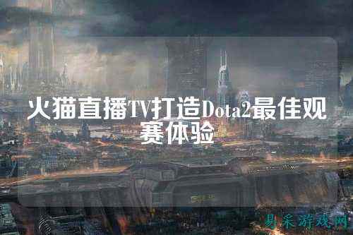 火猫直播TV打造Dota2最佳观赛体验