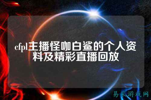 cfpl主播怪咖白鲨的个人资料及精彩直播回放