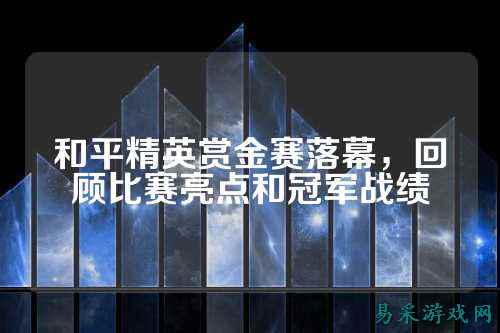 和平精英赏金赛落幕，回顾比赛亮点和冠军战绩