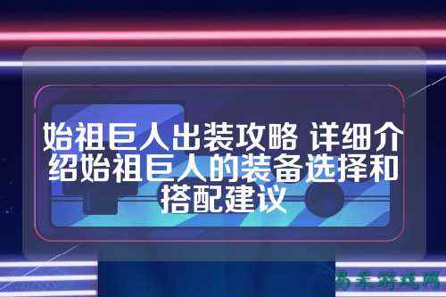 始祖巨人出装攻略 详细介绍始祖巨人的装备选择和搭配建议