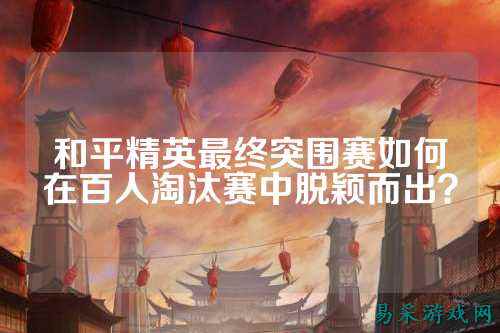 和平精英最终突围赛如何在百人淘汰赛中脱颖而出？