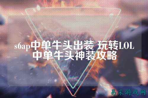 s6ap中单牛头出装 玩转LOL中单牛头神装攻略