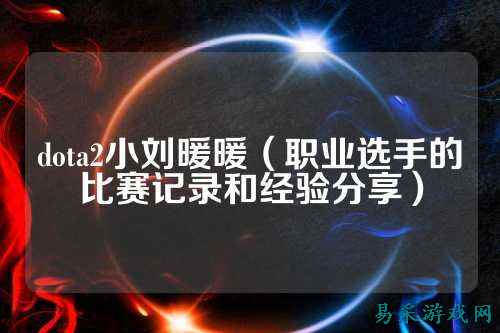 dota2小刘暖暖（职业选手的比赛记录和经验分享）