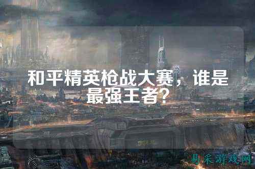 和平精英枪战大赛，谁是最强王者？