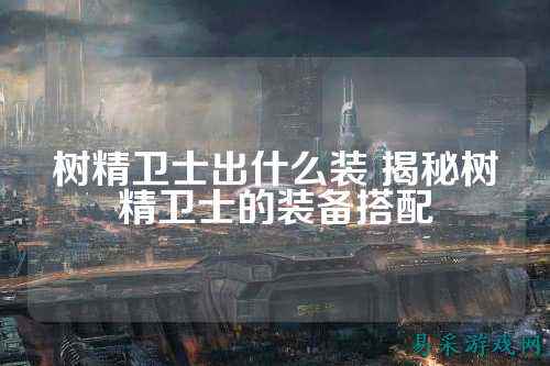 树精卫士出什么装 揭秘树精卫士的装备搭配