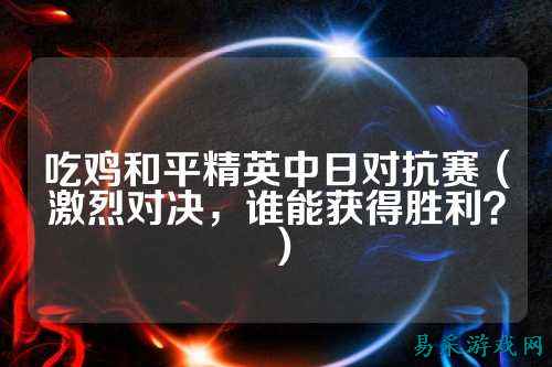 吃鸡和平精英中日对抗赛（激烈对决，谁能获得胜利？）