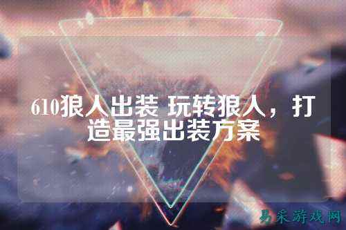 610狼人出装 玩转狼人，打造最强出装方案