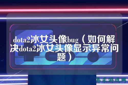 dota2冰女头像bug（如何解决dota2冰女头像显示异常问题）