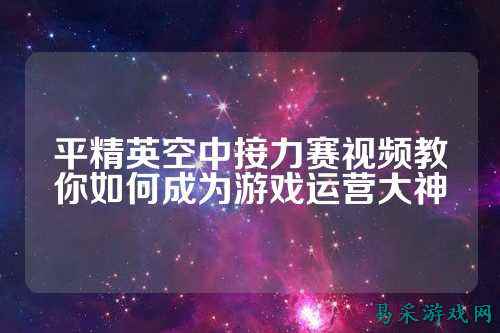 平精英空中接力赛视频教你如何成为游戏运营大神