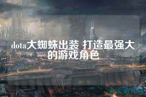 dota大蜘蛛出装 打造最强大的游戏角色