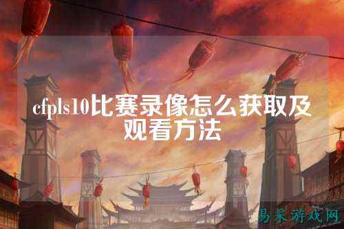 cfpls10比赛录像怎么获取及观看方法