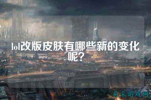 lol改版皮肤有哪些新的变化呢？
