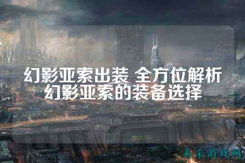 幻影亚索出装 全方位解析幻影亚索的装备选择