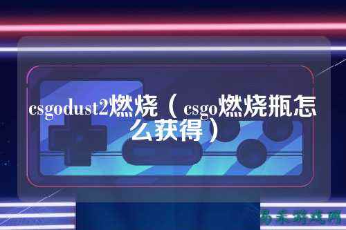 csgodust2燃烧（csgo燃烧瓶怎么获得）