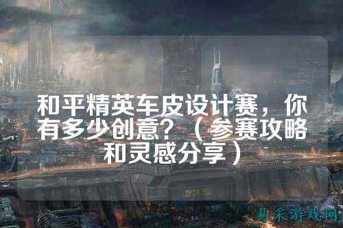 和平精英车皮设计赛，你有多少创意？（参赛攻略和灵感分享）