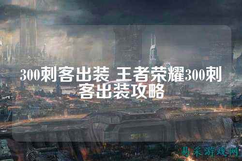 300刺客出装 王者荣耀300刺客出装攻略