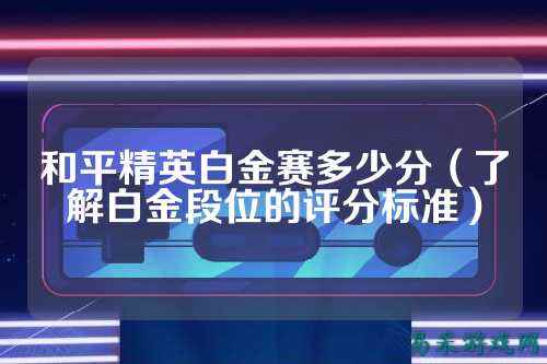 和平精英白金赛多少分（了解白金段位的评分标准）