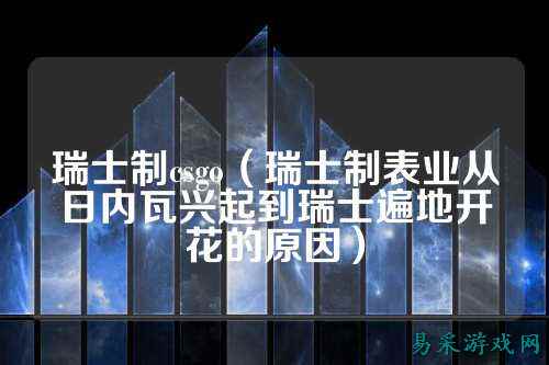瑞士制csgo（瑞士制表业从日内瓦兴起到瑞士遍地开花的原因）