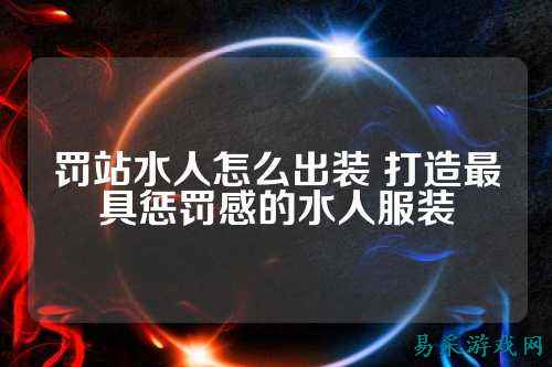 罚站水人怎么出装 打造最具惩罚感的水人服装