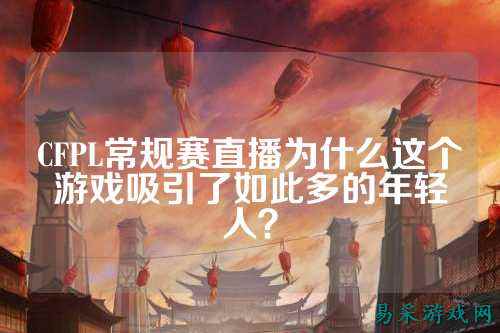 CFPL常规赛直播为什么这个游戏吸引了如此多的年轻人？
