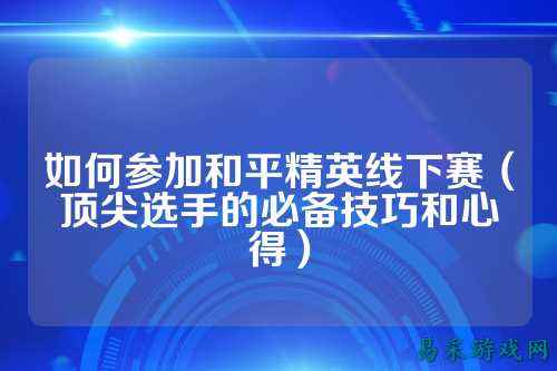 如何参加和平精英线下赛（顶尖选手的必备技巧和心得）