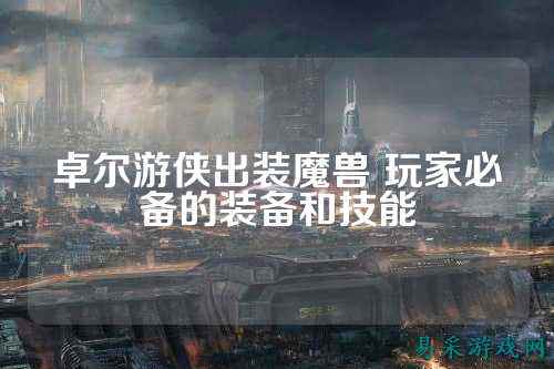 卓尔游侠出装魔兽 玩家必备的装备和技能
