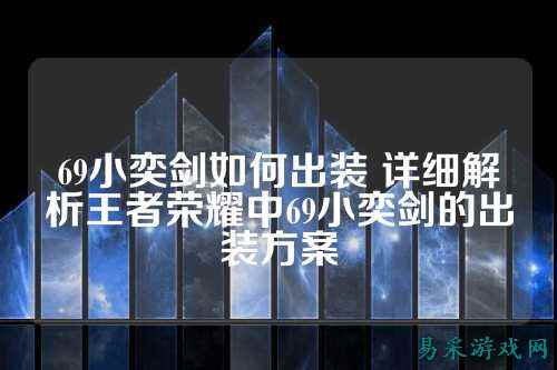 69小奕剑如何出装 详细解析王者荣耀中69小奕剑的出装方案