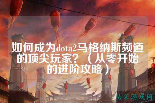 如何成为dota2马格纳斯频道的顶尖玩家？（从零开始的进阶攻略）