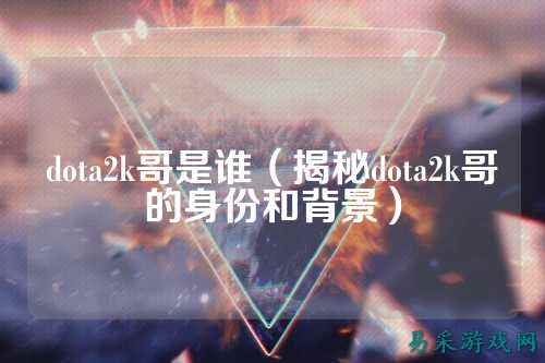 dota2k哥是谁（揭秘dota2k哥的身份和背景）