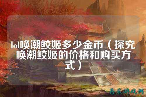 lol唤潮鲛姬多少金币（探究唤潮鲛姬的价格和购买方式）